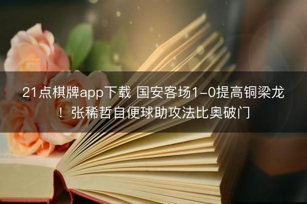 21点棋牌app下载 国安客场1-0提高铜梁龙！张稀哲自便球助攻法比奥破门