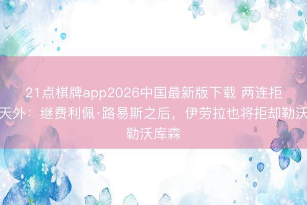 21点棋牌app2026中国最新版下载 两连拒！德天外：继费利佩·路易斯之后，伊劳拉也将拒却勒沃库森