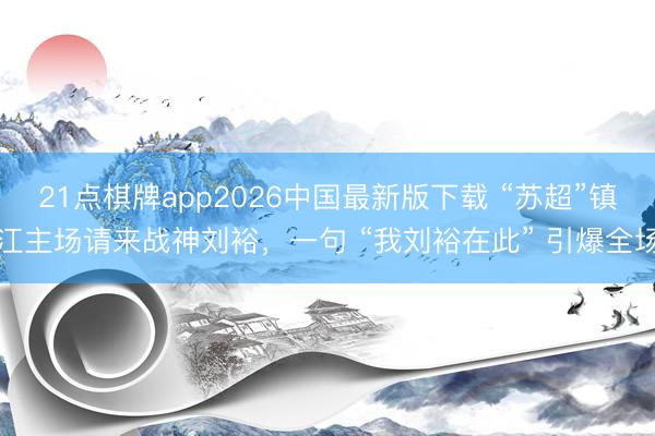 21点棋牌app2026中国最新版下载 “苏超”镇江主场请来战神刘裕，一句 “我刘裕在此” 引爆全场
