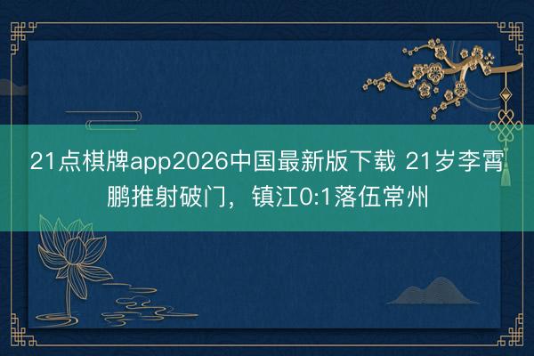 21点棋牌app2026中国最新版下载 21岁李霄鹏推射破门,镇江0:1落伍常州