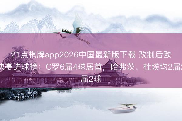 21点棋牌app2026中国最新版下载 改制后欧冠决赛进球榜：C罗6届4球居首，哈弗茨、杜埃均2届2球