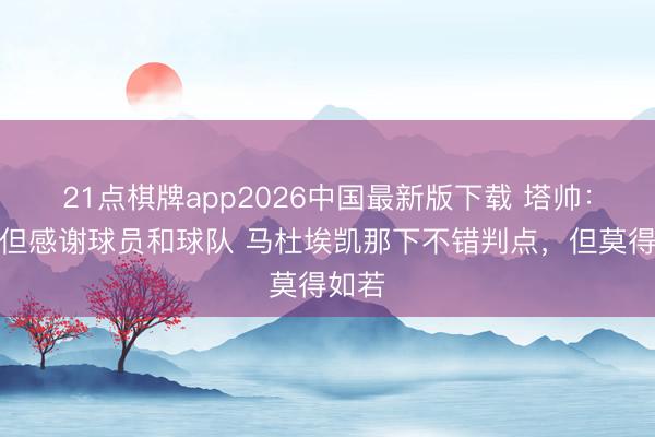 21点棋牌app2026中国最新版下载 塔帅：恶运但感谢球员和球队 马杜埃凯那下不错判点，但莫得如若