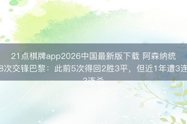 21点棋牌app2026中国最新版下载 阿森纳统统8次交锋巴黎：此前5次得回2胜3平，但近1年遭3连杀