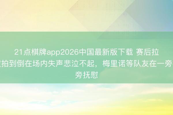 21点棋牌app2026中国最新版下载 赛后拉亚被拍到倒在场内失声悲泣不起，<a href=