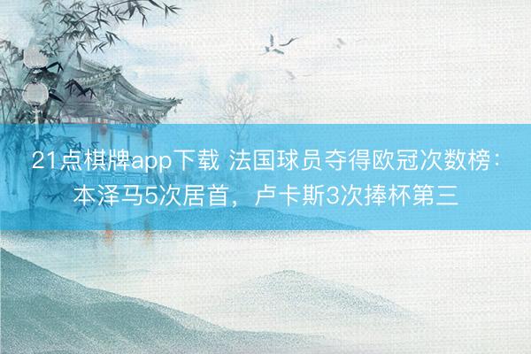 21点棋牌app下载 法国球员夺得欧冠次数榜：本泽马5次居首，卢卡斯3次捧杯第三
