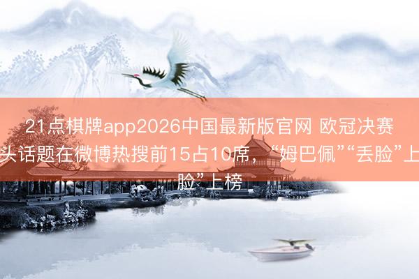 21点棋牌app2026中国最新版官网 欧冠决赛接头话题在微博热搜前15占10席，“姆巴佩”“丢脸”上榜