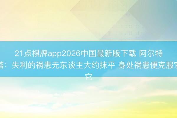 21点棋牌app2026中国最新版下载 阿尔特塔：失利的祸患无东谈主大约抹平 身处祸患便克服它
