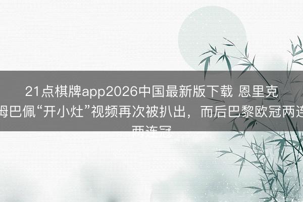 21点棋牌app2026中国最新版下载 恩里克给姆巴佩“开小灶”视频再次被扒出，而后巴黎欧冠两连冠