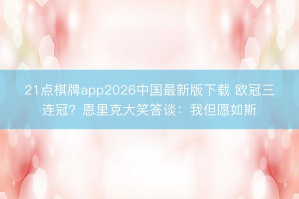 21点棋牌app2026中国最新版下载 欧冠三连冠？恩里克大笑答谈：我但愿如斯