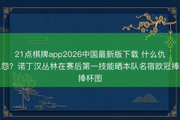 21点棋牌app2026中国最新版下载 什么仇什么怨？诺丁汉丛林在赛后第一技能晒本队名宿欧冠捧杯图
