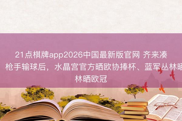 21点棋牌app2026中国最新版官网 齐来凑插手！枪手输球后，水晶宫官方晒欧协捧杯、蓝军丛林晒欧冠