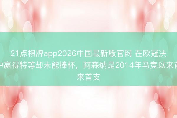 21点棋牌app2026中国最新版官网 在欧冠决赛中赢得特等却未能捧杯，<a href=