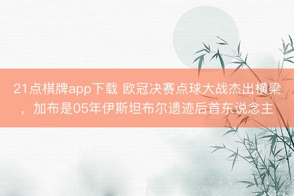 21点棋牌app下载 欧冠决赛点球大战杰出横梁，加布是05年伊斯坦布尔遗迹后首东说念主