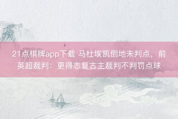 21点棋牌app下载 马杜埃凯倒地未判点，前英超裁判：更得志复古主裁判不判罚点球