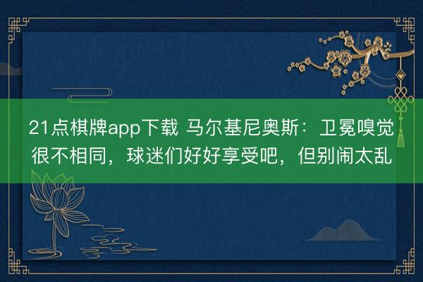 21点棋牌app下载 马尔基尼奥斯：卫冕嗅觉很不相同，球迷们好好享受吧，但别闹太乱