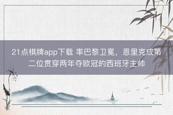 21点棋牌app下载 率巴黎卫冕，恩里克成第二位贯穿两年夺欧冠的西班牙主帅