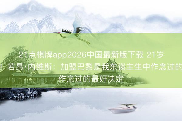 21点棋牌app2026中国最新版下载 21岁两夺欧冠！若昂·内维斯：加盟巴黎是我东谈主生中作念过的最好决定