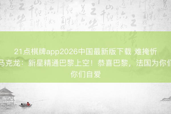 21点棋牌app2026中国最新版下载 难掩忻悦！马克龙：新星精通巴黎上空！恭喜巴黎，法国为你们自爱
