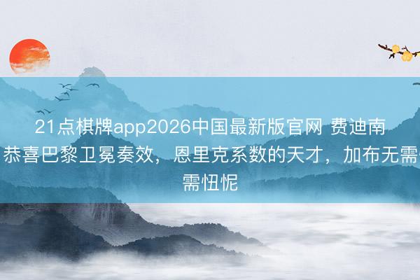 21点棋牌app2026中国最新版官网 费迪南德：恭喜巴黎卫冕奏效，恩里克系数的天才，加布无需忸怩