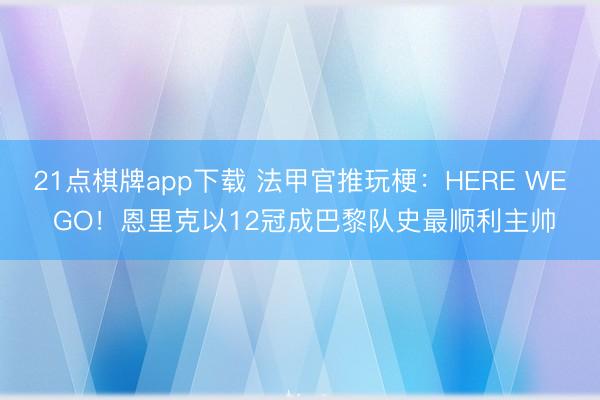 21点棋牌app下载 法甲官推玩梗：HERE WE GO！恩里克以12冠成巴黎队史最顺利主帅