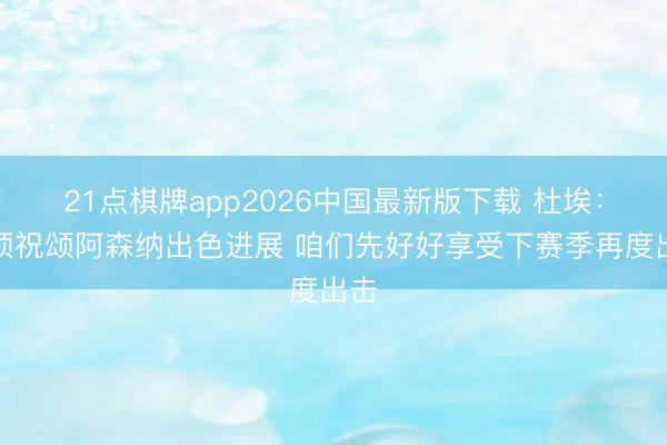 21点棋牌app2026中国最新版下载 杜埃：必须祝颂阿森纳出色进展 咱们先好好享受下赛季再度出击
