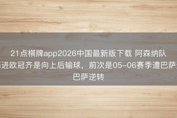 21点棋牌app2026中国最新版下载 阿森纳队史两进欧冠齐是向上后输球，前次是05-06赛季遭巴萨逆转