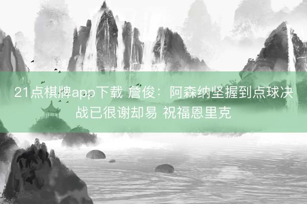 21点棋牌app下载 詹俊：阿森纳坚握到点球决战已很谢却易 祝福恩里克