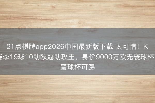 21点棋牌app2026中国最新版下载 太可惜!K77赛季19球10助欧冠助攻王,身价9000万欧无寰球杯可踢