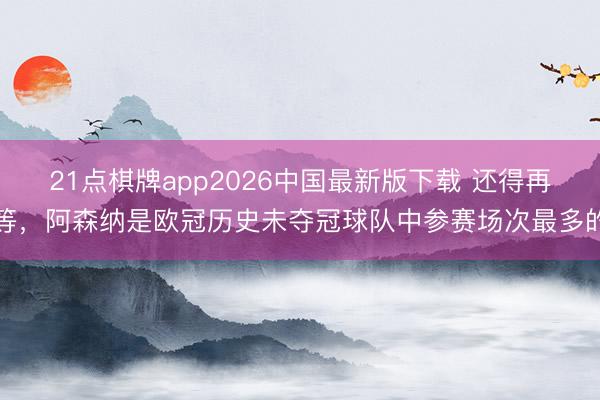 21点棋牌app2026中国最新版下载 还得再等，阿森纳是欧冠历史未夺冠球队中参赛场次最多的