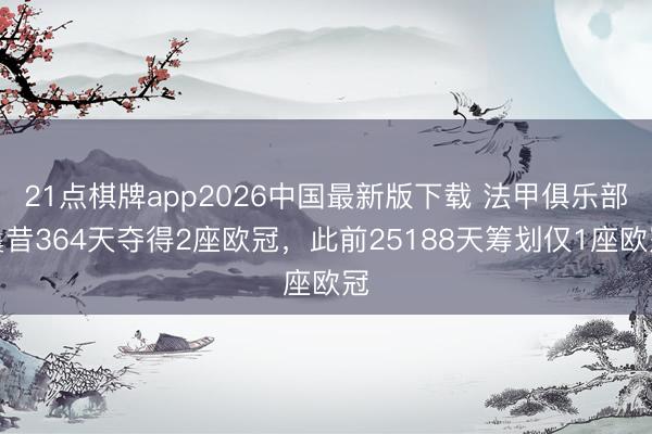 21点棋牌app2026中国最新版下载 法甲俱乐部曩昔364天夺得2座欧冠，此前25188天筹划仅1座欧冠