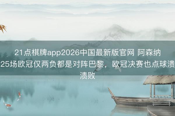 21点棋牌app2026中国最新版官网 阿森纳近25场欧冠仅两负都是对阵巴黎，欧冠决赛也点球溃败