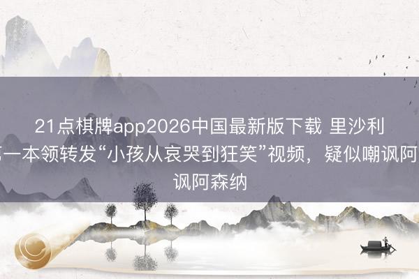 21点棋牌app2026中国最新版下载 里沙利松第一本领转发“小孩从哀哭到狂笑”视频，疑似嘲讽阿森纳