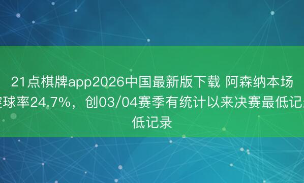 21点棋牌app2026中国最新版下载 阿森纳本场控球率24.7%，创03/04赛季有统计以来决赛最低记录