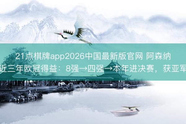 21点棋牌app2026中国最新版官网 阿森纳近三年欧冠得益：8强→四强→本年进决赛，获亚军