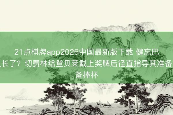 21点棋牌app2026中国最新版下载 健忘巴黎队长了？切费林给登贝莱戴上奖牌后径直指导其准备捧杯