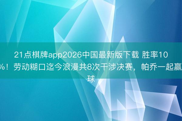 21点棋牌app2026中国最新版下载 胜率100%！劳动糊口迄今浪漫共8次干涉决赛，帕乔一起赢球