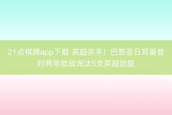 21点棋牌app下载 英超杀手!巴黎圣日耳曼昔时两年欧战淘汰5支英超劲旅