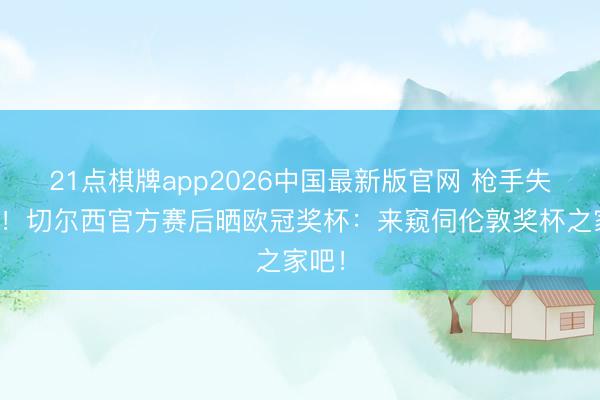 21点棋牌app2026中国最新版官网 枪手失欧冠！切尔西官方赛后晒欧冠奖杯：来窥伺伦敦奖杯之家吧！