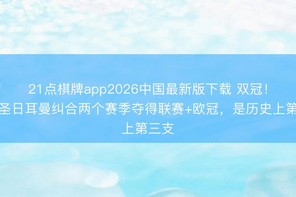 21点棋牌app2026中国最新版下载 双冠！巴黎圣日耳曼纠合两个赛季夺得联赛+欧冠，是历史上第三支