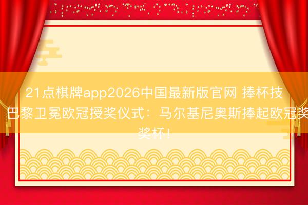 21点棋牌app2026中国最新版官网 捧杯技能！巴黎卫冕欧冠授奖仪式：马尔基尼奥斯捧起欧冠奖杯！