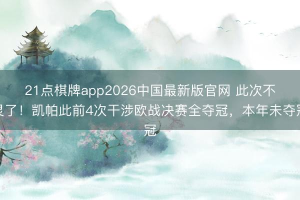 21点棋牌app2026中国最新版官网 此次不灵了！凯帕此前4次干涉欧战决赛全夺冠，本年未夺冠
