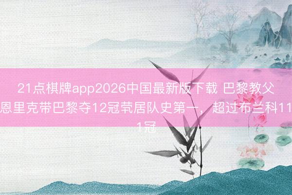 21点棋牌app2026中国最新版下载 巴黎教父！恩里克带巴黎夺12冠茕居队史第一，超过布兰科11冠