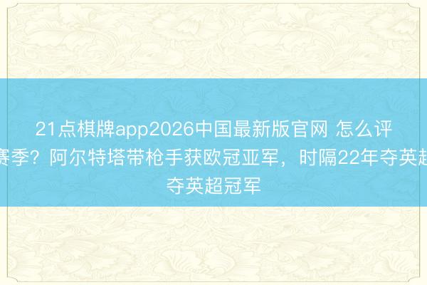 21点棋牌app2026中国最新版官网 怎么评价本赛季?阿尔特塔带枪手获欧冠亚军,时隔22年夺英超冠军