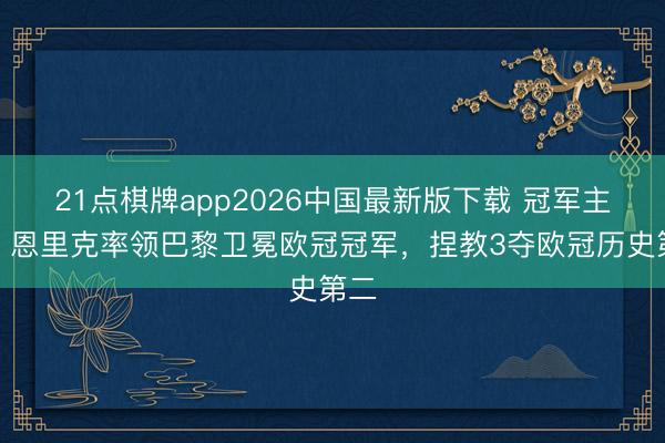 21点棋牌app2026中国最新版下载 冠军主帅！恩里克率领巴黎卫冕欧冠冠军，捏教3夺欧冠历史第二