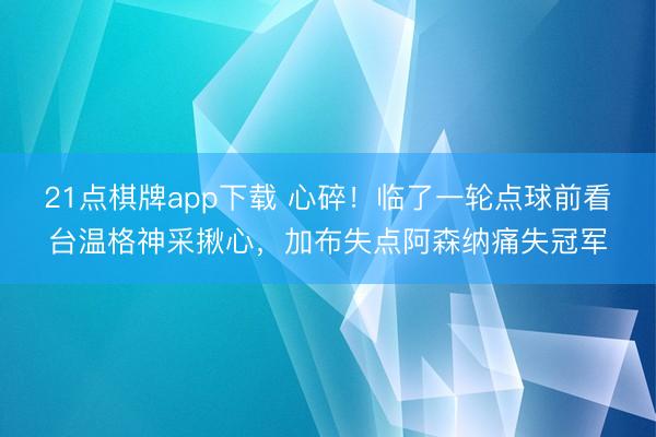 21点棋牌app下载 心碎！临了一轮点球前看台温格神采揪心，<a href=