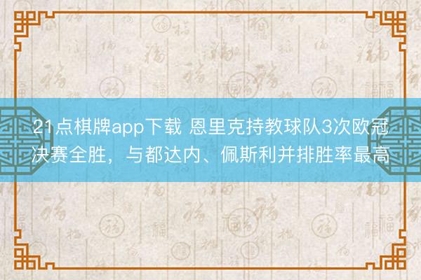 21点棋牌app下载 恩里克持教球队3次欧冠决赛全胜，与都达内、佩斯利并排胜率最高