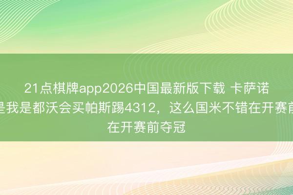 21点棋牌app2026中国最新版下载 卡萨诺：若是我是都沃会买帕斯踢4312，这么国米不错在开赛前夺冠