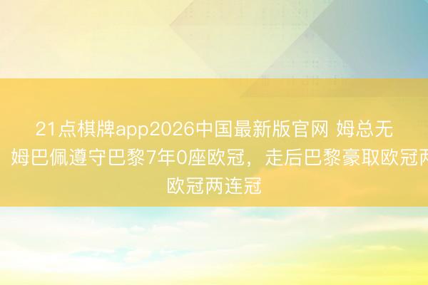 21点棋牌app2026中国最新版官网 姆总无语了！姆巴佩遵守巴黎7年0座欧冠，走后巴黎豪取欧冠两连冠