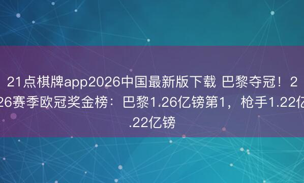 21点棋牌app2026中国最新版下载 巴黎夺冠！25/26赛季欧冠奖金榜：巴黎1.26亿镑第1，枪手1.22亿镑