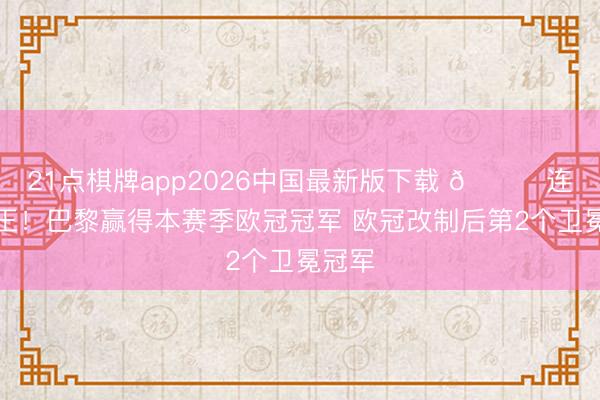 21点棋牌app2026中国最新版下载 🏆连庄称王！巴黎赢得本赛季欧冠冠军 欧冠改制后第2个卫冕冠军